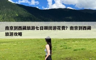 南京到西藏旅游七日跟团游花费？南京到西藏旅游攻略