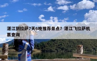 湛江到拉萨7天6晚推荐景点？湛江飞拉萨机票查询