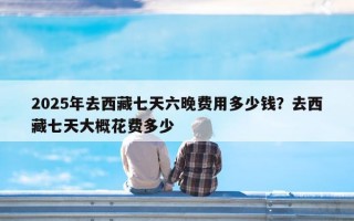 2025年去西藏七天六晚费用多少钱？去西藏七天大概花费多少