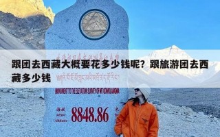 跟团去西藏大概要花多少钱呢？跟旅游团去西藏多少钱