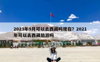 2023年9月可以去西藏吗现在？2021年可以去西藏旅游吗