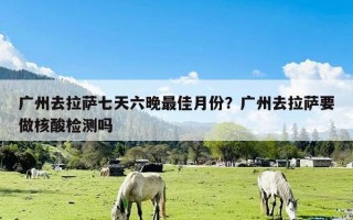 广州去拉萨七天六晚最佳月份？广州去拉萨要做核酸检测吗