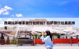 西藏拉萨哪家旅行社好玩？拉萨旅行社最新排名