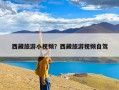 西藏旅游小视频？西藏旅游视频自驾