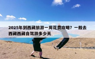 2025年到西藏旅游一周花费攻略？一般去西藏西藏自驾游多少天