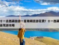 十一去西藏旅游一星期跟团游花费？十一西藏自驾游攻略