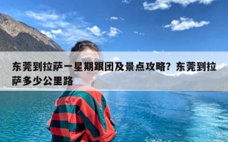 东莞到拉萨一星期跟团及景点攻略？东莞到拉萨多少公里路