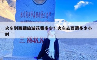火车到西藏旅游花费多少？火车去西藏多少小时