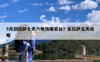 5月到拉萨七天六晚找哪家社？去拉萨五天攻略