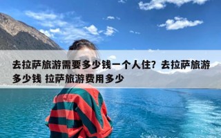 去拉萨旅游需要多少钱一个人住？去拉萨旅游多少钱 拉萨旅游费用多少