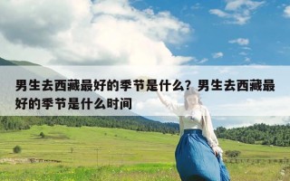 男生去西藏最好的季节是什么？男生去西藏最好的季节是什么时间