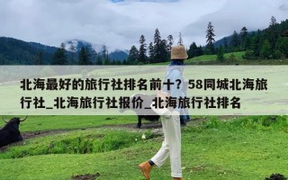 北海最好的旅行社排名前十？58同城北海旅行社_北海旅行社报价_北海旅行社排名