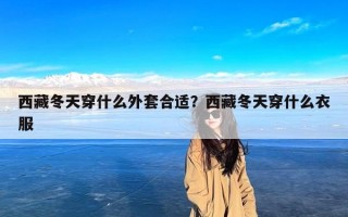 西藏冬天穿什么外套合适？西藏冬天穿什么衣服