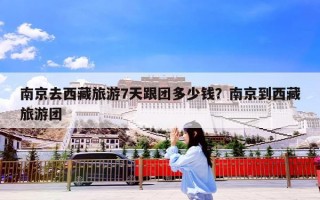 南京去西藏旅游7天跟团多少钱？南京到西藏旅游团