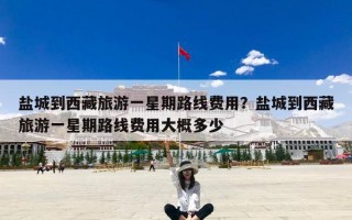盐城到西藏旅游一星期路线费用？盐城到西藏旅游一星期路线费用大概多少