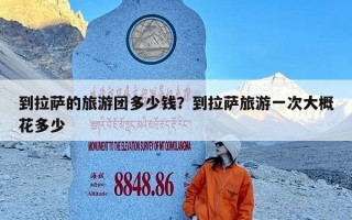 到拉萨的旅游团多少钱？到拉萨旅游一次大概花多少
