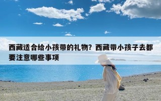 西藏适合给小孩带的礼物？西藏带小孩子去都要注意哪些事项