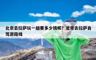 北京去拉萨玩一趟要多少钱呢？北京去拉萨自驾游路线
