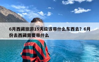6月西藏旅游15天应该带什么东西去？6月份去西藏需要带什么