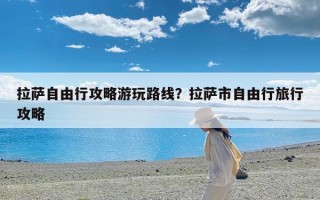 拉萨自由行攻略游玩路线？拉萨市自由行旅行攻略