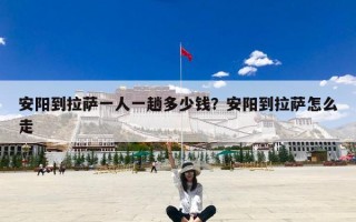 安阳到拉萨一人一趟多少钱？安阳到拉萨怎么走