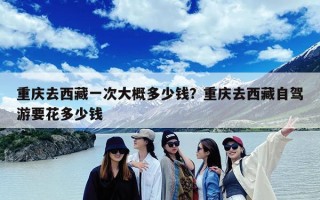 重庆去西藏一次大概多少钱？重庆去西藏自驾游要花多少钱