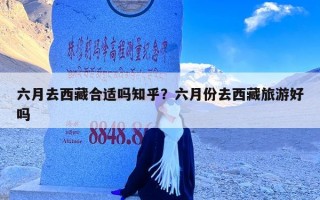 六月去西藏合适吗知乎？六月份去西藏旅游好吗