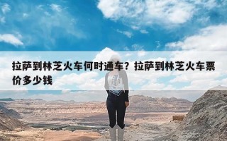 拉萨到林芝火车何时通车？拉萨到林芝火车票价多少钱