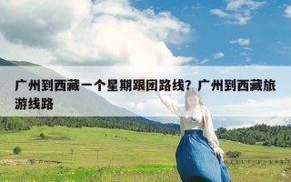 广州到西藏一个星期跟团路线？广州到西藏旅游线路