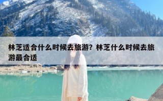 林芝适合什么时候去旅游？林芝什么时候去旅游最合适
