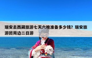 瑞安去西藏旅游七天六晚准备多少钱？瑞安旅游团周边二日游