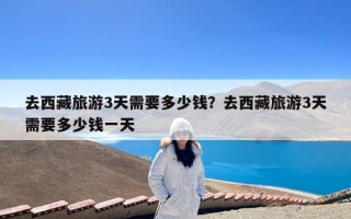 去西藏旅游3天需要多少钱？去西藏旅游3天需要多少钱一天