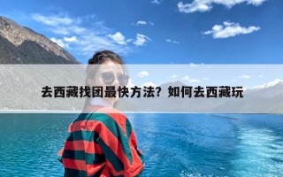 去西藏找团最快方法？如何去西藏玩