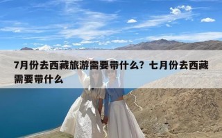 7月份去西藏旅游需要带什么？七月份去西藏需要带什么
