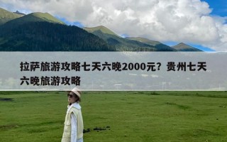 拉萨旅游攻略七天六晚2000元？贵州七天六晚旅游攻略