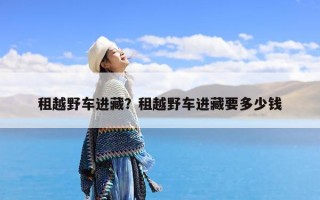 租越野车进藏？租越野车进藏要多少钱