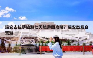 瑞安去拉萨旅游七天旅游团攻略？瑞安出发自驾游