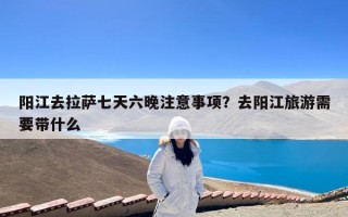 阳江去拉萨七天六晚注意事项？去阳江旅游需要带什么