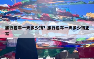 旅行包车一天多少钱？旅行包车一天多少钱正常