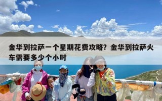 金华到拉萨一个星期花费攻略？金华到拉萨火车需要多少个小时