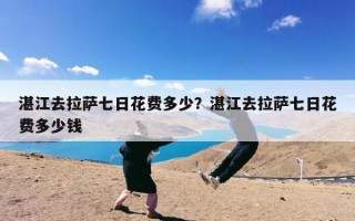 湛江去拉萨七日花费多少？湛江去拉萨七日花费多少钱