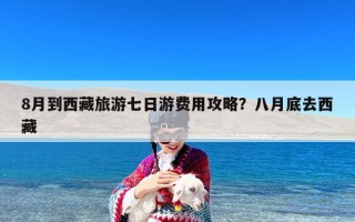 8月到西藏旅游七日游费用攻略？八月底去西藏