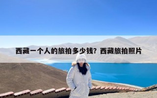 西藏一个人的旅拍多少钱？西藏旅拍照片