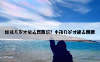 娃娃几岁才能去西藏玩？小孩几岁才能去西藏