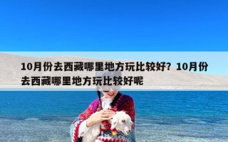 10月份去西藏哪里地方玩比较好？10月份去西藏哪里地方玩比较好呢