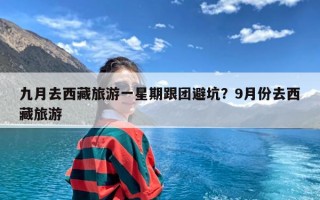 九月去西藏旅游一星期跟团避坑？9月份去西藏旅游