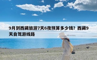 9月到西藏旅游7天6夜预算多少钱？西藏9天自驾游线路