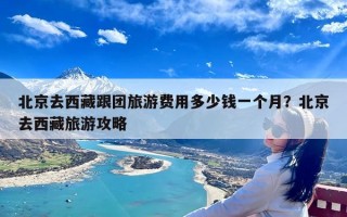 北京去西藏跟团旅游费用多少钱一个月？北京去西藏旅游攻略
