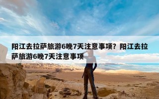 阳江去拉萨旅游6晚7天注意事项？阳江去拉萨旅游6晚7天注意事项