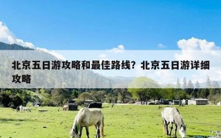 北京五日游攻略和最佳路线？北京五日游详细攻略